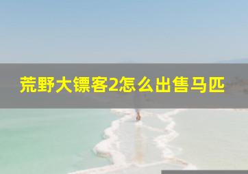 荒野大镖客2怎么出售马匹