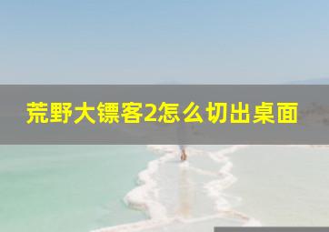 荒野大镖客2怎么切出桌面