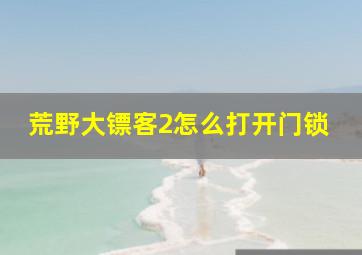 荒野大镖客2怎么打开门锁