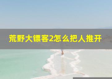 荒野大镖客2怎么把人推开