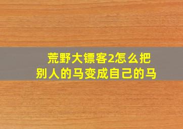 荒野大镖客2怎么把别人的马变成自己的马