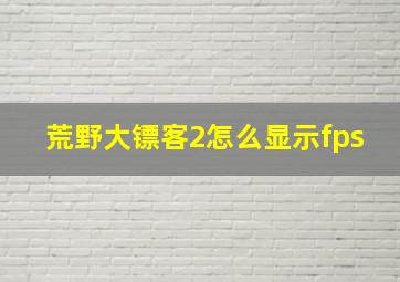 荒野大镖客2怎么显示fps