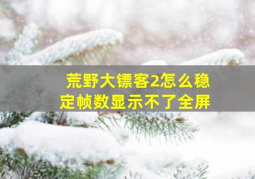 荒野大镖客2怎么稳定帧数显示不了全屏