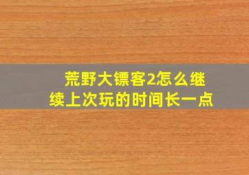 荒野大镖客2怎么继续上次玩的时间长一点