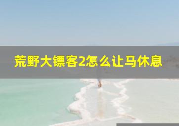 荒野大镖客2怎么让马休息