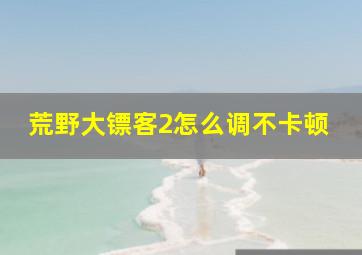 荒野大镖客2怎么调不卡顿