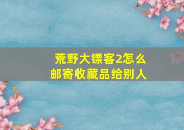 荒野大镖客2怎么邮寄收藏品给别人