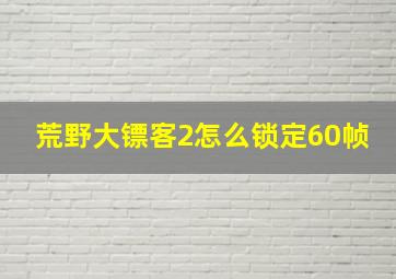 荒野大镖客2怎么锁定60帧