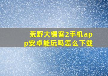 荒野大镖客2手机app安卓能玩吗怎么下载