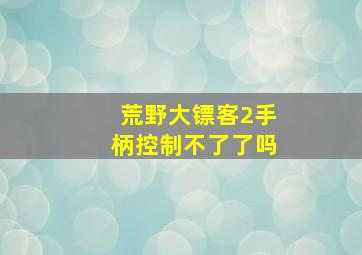 荒野大镖客2手柄控制不了了吗