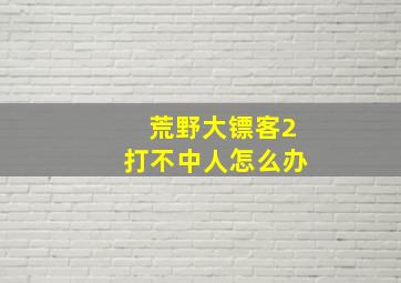 荒野大镖客2打不中人怎么办