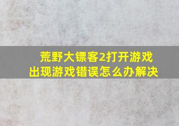 荒野大镖客2打开游戏出现游戏错误怎么办解决