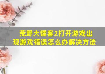 荒野大镖客2打开游戏出现游戏错误怎么办解决方法