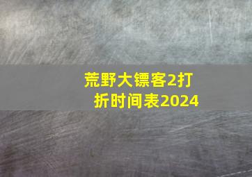 荒野大镖客2打折时间表2024