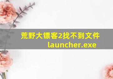 荒野大镖客2找不到文件launcher.exe