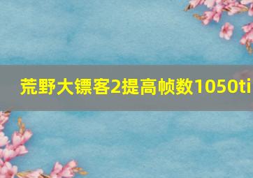 荒野大镖客2提高帧数1050ti