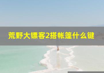 荒野大镖客2搭帐篷什么键