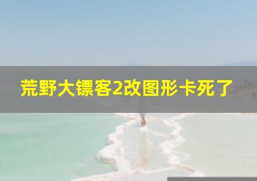 荒野大镖客2改图形卡死了