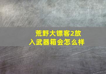 荒野大镖客2放入武器箱会怎么样