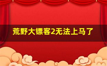 荒野大镖客2无法上马了