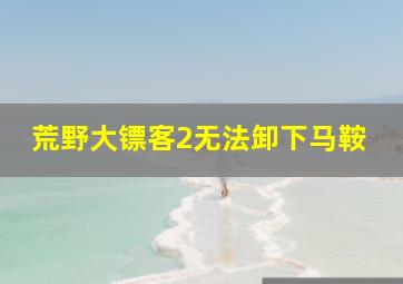 荒野大镖客2无法卸下马鞍