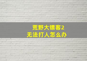 荒野大镖客2无法打人怎么办