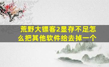 荒野大镖客2显存不足怎么把其他软件给去掉一个