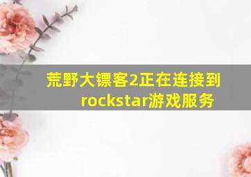 荒野大镖客2正在连接到rockstar游戏服务