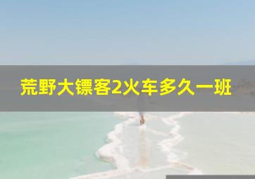 荒野大镖客2火车多久一班