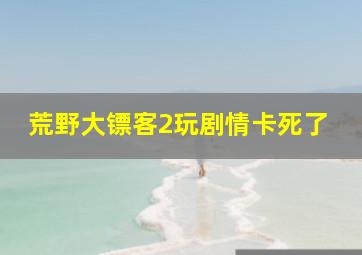 荒野大镖客2玩剧情卡死了