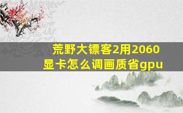 荒野大镖客2用2060显卡怎么调画质省gpu