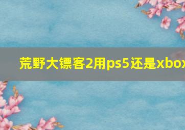 荒野大镖客2用ps5还是xbox