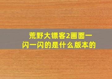 荒野大镖客2画面一闪一闪的是什么版本的