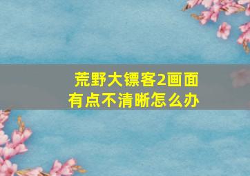 荒野大镖客2画面有点不清晰怎么办