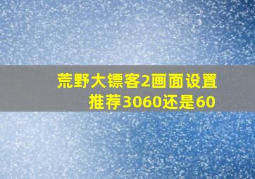 荒野大镖客2画面设置推荐3060还是60