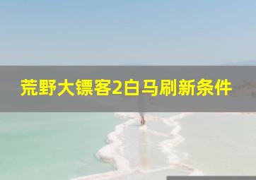 荒野大镖客2白马刷新条件