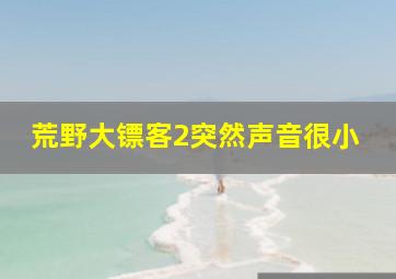 荒野大镖客2突然声音很小