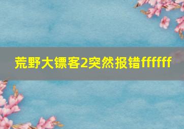 荒野大镖客2突然报错ffffff