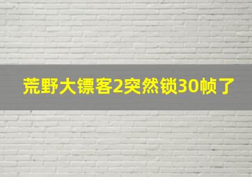 荒野大镖客2突然锁30帧了