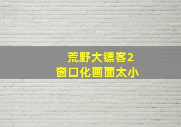 荒野大镖客2窗口化画面太小