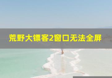 荒野大镖客2窗口无法全屏