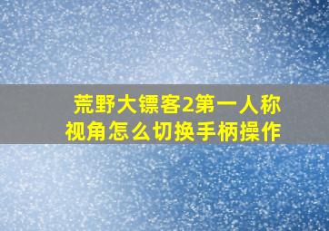 荒野大镖客2第一人称视角怎么切换手柄操作