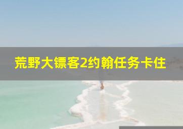 荒野大镖客2约翰任务卡住