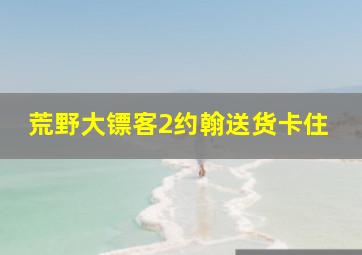 荒野大镖客2约翰送货卡住