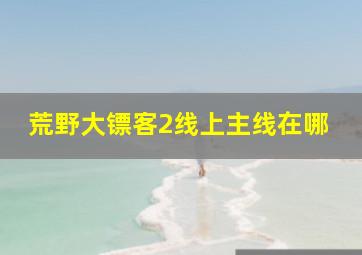 荒野大镖客2线上主线在哪