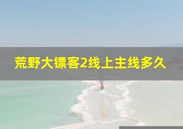 荒野大镖客2线上主线多久