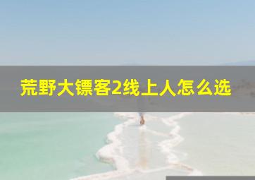 荒野大镖客2线上人怎么选