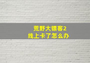 荒野大镖客2线上卡了怎么办