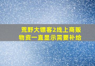 荒野大镖客2线上商贩物资一直显示需要补给