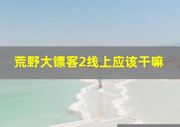 荒野大镖客2线上应该干嘛